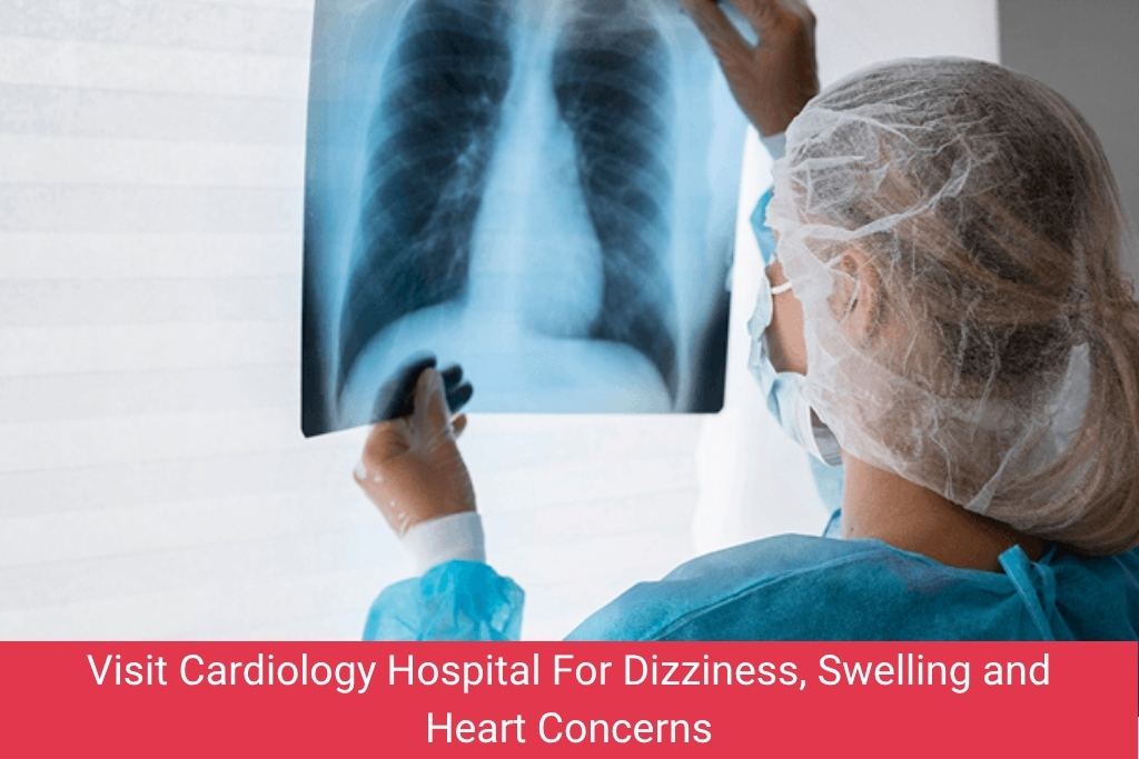 Visit Cardiology Hospital For Dizziness, Swelling and Heart Concerns